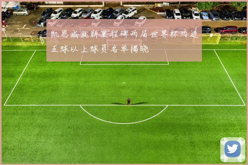 凯恩成就新里程碑两届世界杯均进五球以上球员名单揭晓