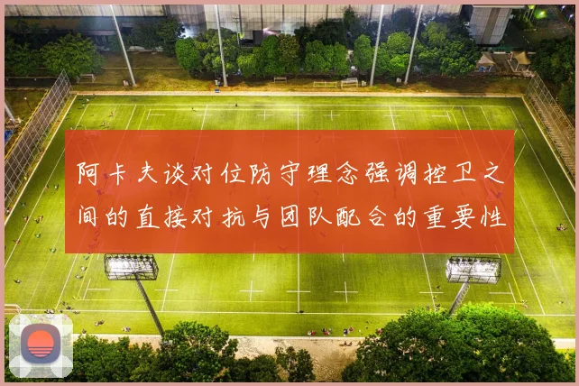 阿卡夫谈对位防守理念强调控卫之间的直接对抗与团队配合的重要性