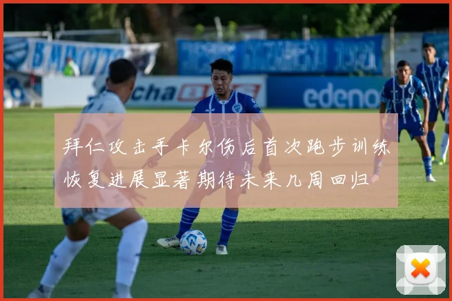 拜仁攻击手卡尔伤后首次跑步训练恢复进展显著期待未来几周回归