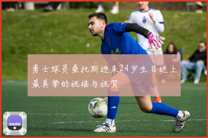 勇士球员桑托斯迎来24岁生日送上最真挚的祝福与祝贺