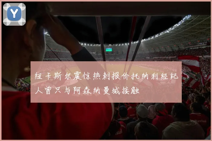 纽卡斯尔震惊热刺报价托纳利经纪人曾只与阿森纳曼城接触