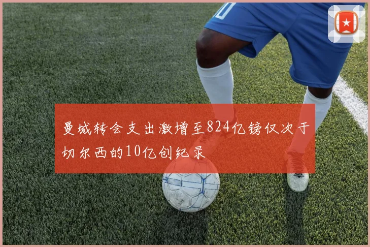曼城转会支出激增至824亿镑仅次于切尔西的10亿创纪录
