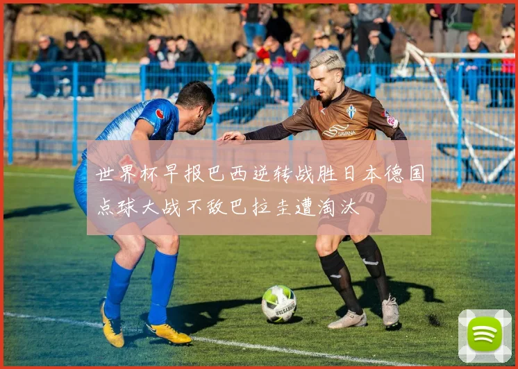 世界杯早报巴西逆转战胜日本德国点球大战不敌巴拉圭遭淘汰