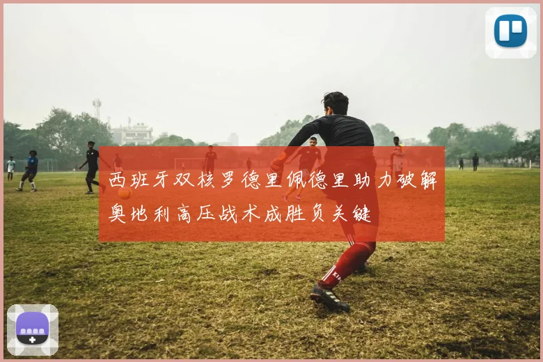 西班牙双核罗德里佩德里助力破解奥地利高压战术成胜负关键