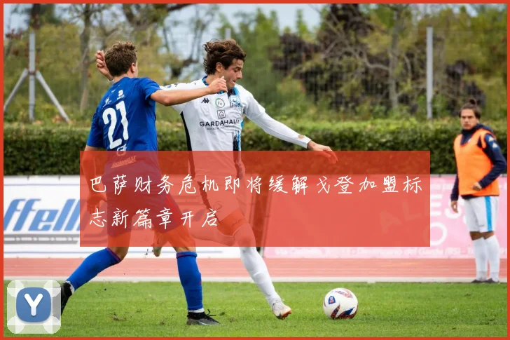 巴萨财务危机即将缓解戈登加盟标志新篇章开启