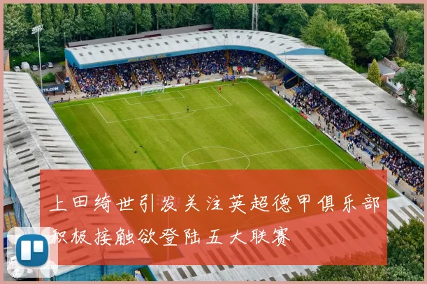 上田绮世引发关注英超德甲俱乐部积极接触欲登陆五大联赛