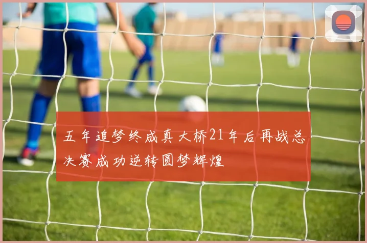 五年追梦终成真大桥21年后再战总决赛成功逆转圆梦辉煌
