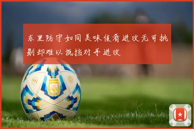 东里防守如同美味佳肴进攻无可挑剔却难以抵挡对手进攻