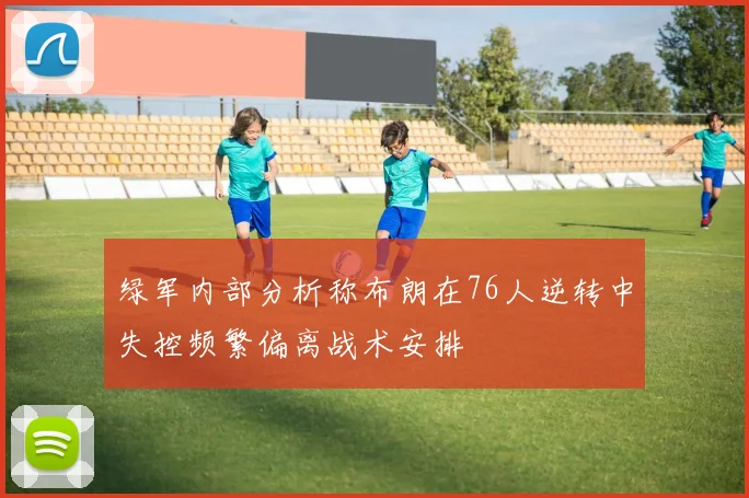 绿军内部分析称布朗在76人逆转中失控频繁偏离战术安排
