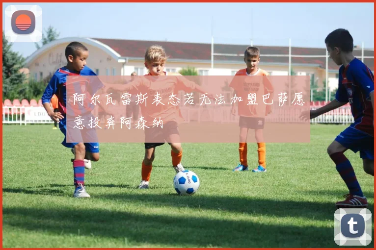 阿尔瓦雷斯表态若无法加盟巴萨愿意投奔阿森纳