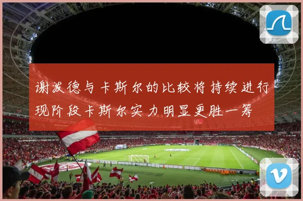 谢泼德与卡斯尔的比较将持续进行现阶段卡斯尔实力明显更胜一筹