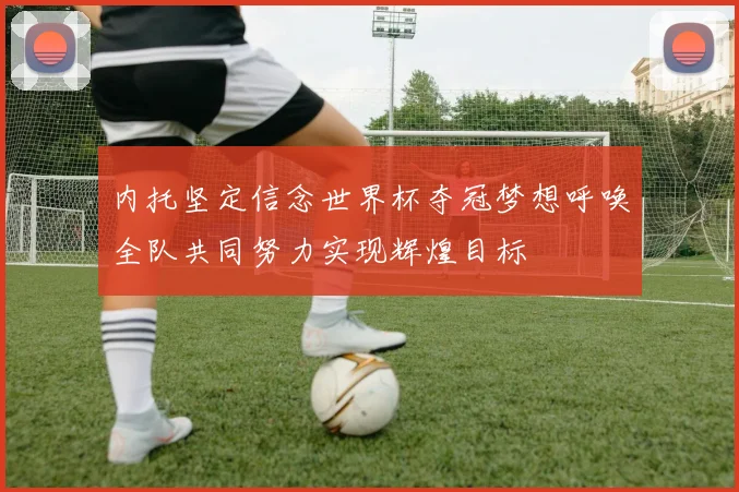 内托坚定信念世界杯夺冠梦想呼唤全队共同努力实现辉煌目标