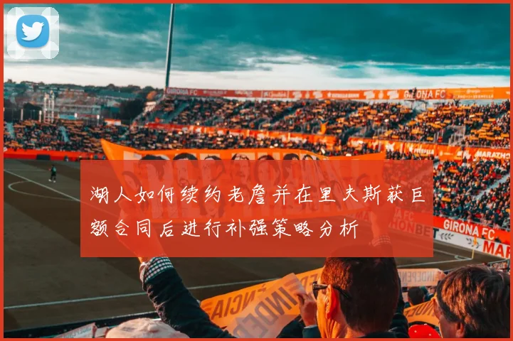 湖人如何续约老詹并在里夫斯获巨额合同后进行补强策略分析